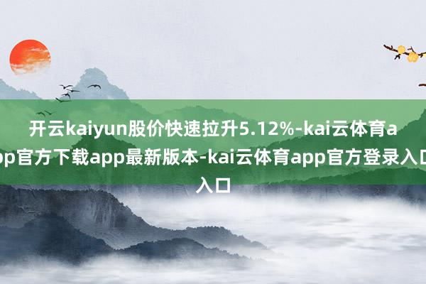 开云kaiyun股价快速拉升5.12%-kai云体育app官方下载app最新版本-kai云体育app官方登录入口