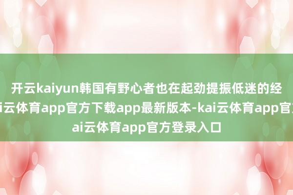 开云kaiyun　　韩国有野心者也在起劲提振低迷的经济增长-kai云体育app官方下载app最新版本-kai云体育app官方登录入口