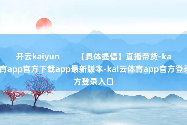 开云kaiyun 【具体提倡】直播带货-kai云体育app官方下载app最新版本-kai云体育app官方登录入口