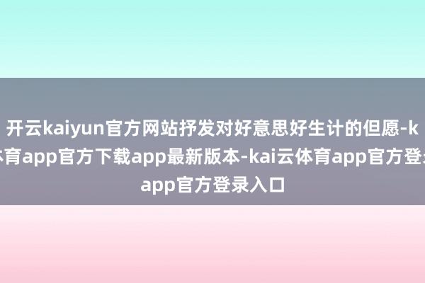 开云kaiyun官方网站抒发对好意思好生计的但愿-kai云体育app官方下载app最新版本-kai云体育app官方登录入口