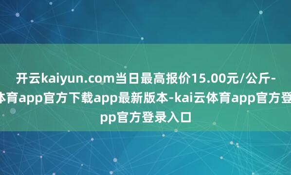 开云kaiyun.com当日最高报价15.00元/公斤-kai云体育app官方下载app最新版本-kai云体育app官方登录入口