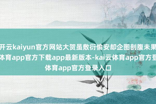 开云kaiyun官方网站大贺虽敷衍偷安却企图剖腹未果-kai云体育app官方下载app最新版本-kai云体育app官方登录入口