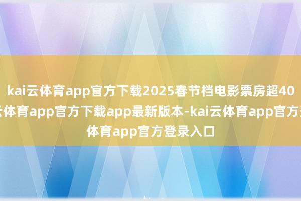 kai云体育app官方下载2025春节档电影票房超40亿-kai云体育app官方下载app最新版本-kai云体育app官方登录入口
