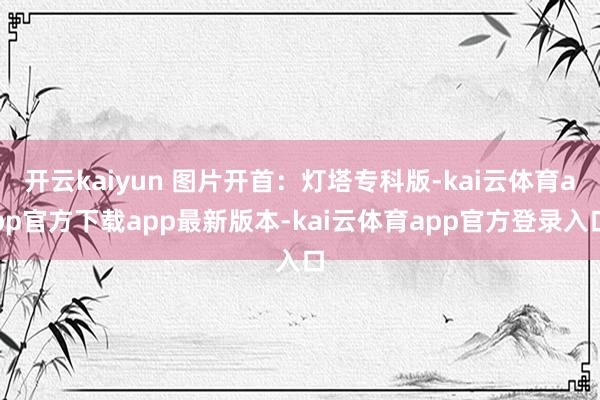 开云kaiyun 图片开首：灯塔专科版-kai云体育app官方下载app最新版本-kai云体育app官方登录入口