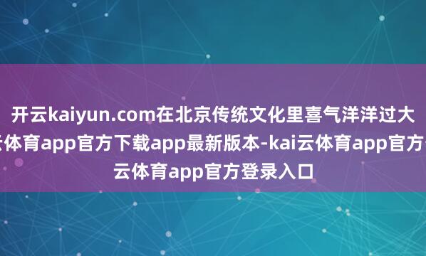 开云kaiyun.com在北京传统文化里喜气洋洋过大年-kai云体育app官方下载app最新版本-kai云体育app官方登录入口