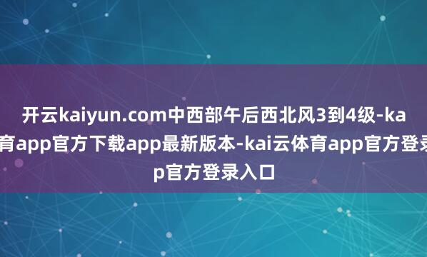 开云kaiyun.com中西部午后西北风3到4级-kai云体育app官方下载app最新版本-kai云体育app官方登录入口