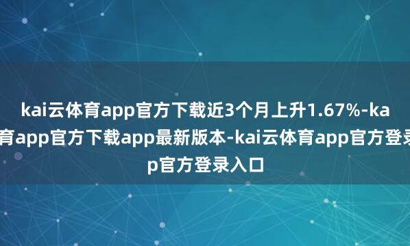 kai云体育app官方下载近3个月上升1.67%-kai云体育app官方下载app最新版本-kai云体育app官方登录入口