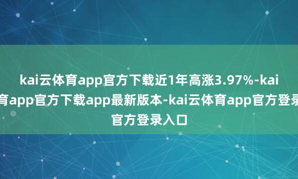 kai云体育app官方下载近1年高涨3.97%-kai云体育app官方下载app最新版本-kai云体育app官方登录入口