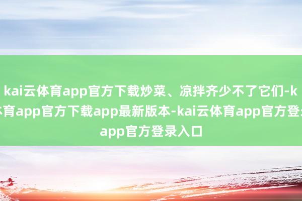 kai云体育app官方下载炒菜、凉拌齐少不了它们-kai云体育app官方下载app最新版本-kai云体育app官方登录入口