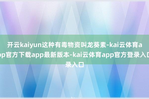 开云kaiyun这种有毒物资叫龙葵素-kai云体育app官方下载app最新版本-kai云体育app官方登录入口