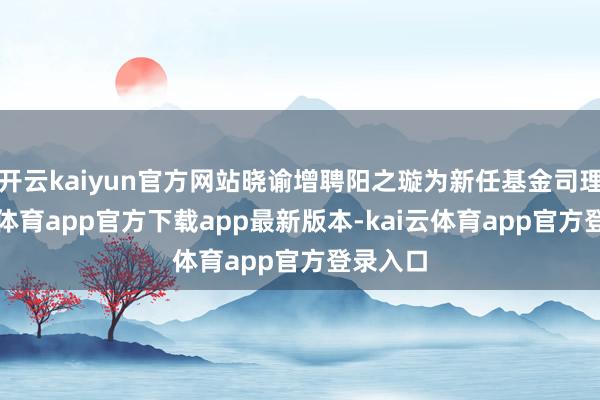 开云kaiyun官方网站晓谕增聘阳之璇为新任基金司理-kai云体育app官方下载app最新版本-kai云体育app官方登录入口