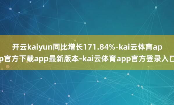 开云kaiyun同比增长171.84%-kai云体育app官方下载app最新版本-kai云体育app官方登录入口