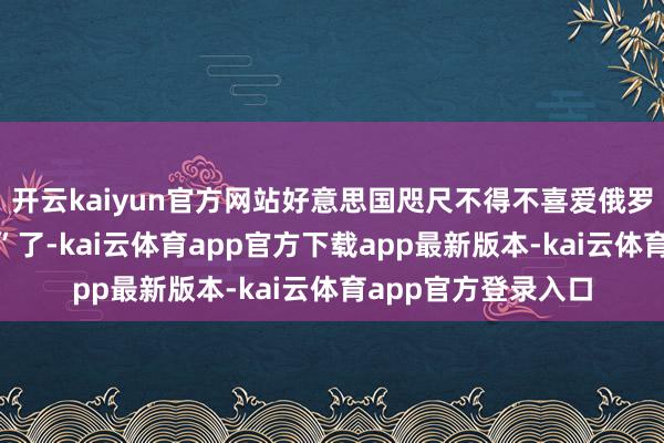开云kaiyun官方网站好意思国咫尺不得不喜爱俄罗斯这个“战争民族”了-kai云体育app官方下载app最新版本-kai云体育app官方登录入口