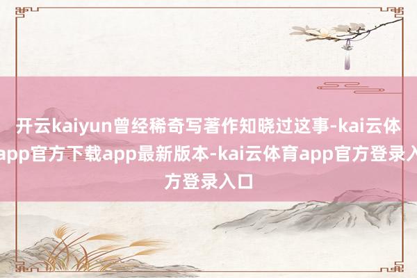 开云kaiyun曾经稀奇写著作知晓过这事-kai云体育app官方下载app最新版本-kai云体育app官方登录入口