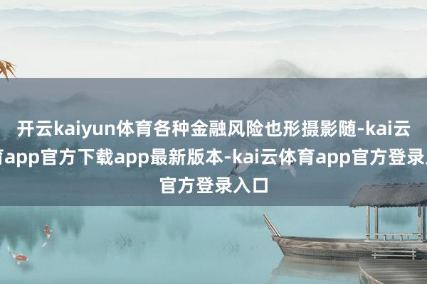开云kaiyun体育各种金融风险也形摄影随-kai云体育app官方下载app最新版本-kai云体育app官方登录入口