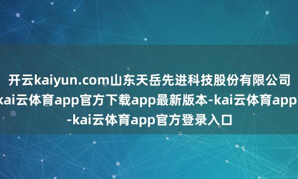开云kaiyun.com山东天岳先进科技股份有限公司(天岳先进-kai云体育app官方下载app最新版本-kai云体育app官方登录入口