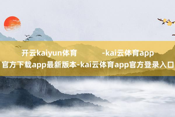 开云kaiyun体育            -kai云体育app官方下载app最新版本-kai云体育app官方登录入口
