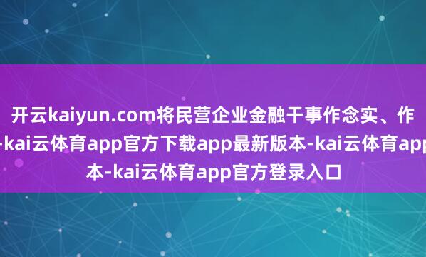 开云kaiyun.com将民营企业金融干事作念实、作念深、作念精-kai云体育app官方下载app最新版本-kai云体育app官方登录入口
