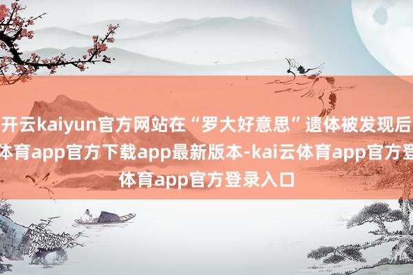 开云kaiyun官方网站在“罗大好意思”遗体被发现后-kai云体育app官方下载app最新版本-kai云体育app官方登录入口