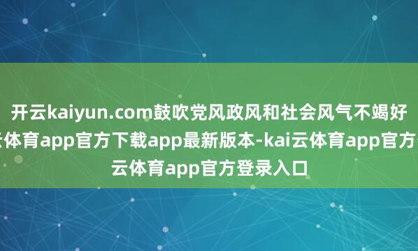 开云kaiyun.com鼓吹党风政风和社会风气不竭好转-kai云体育app官方下载app最新版本-kai云体育app官方登录入口