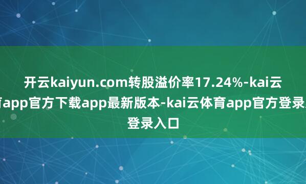 开云kaiyun.com转股溢价率17.24%-kai云体育app官方下载app最新版本-kai云体育app官方登录入口