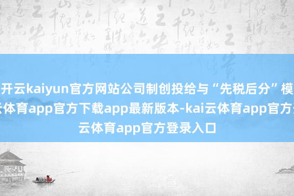 开云kaiyun官方网站公司制创投给与“先税后分”模式-kai云体育app官方下载app最新版本-kai云体育app官方登录入口