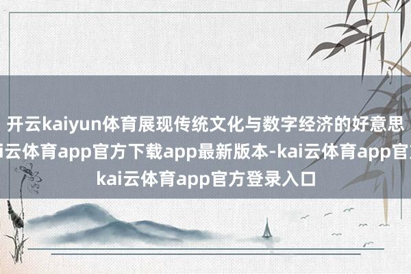 开云kaiyun体育展现传统文化与数字经济的好意思满鸠合-kai云体育app官方下载app最新版本-kai云体育app官方登录入口