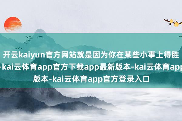 开云kaiyun官方网站就是因为你在某些小事上得胜打动了他的心-kai云体育app官方下载app最新版本-kai云体育app官方登录入口
