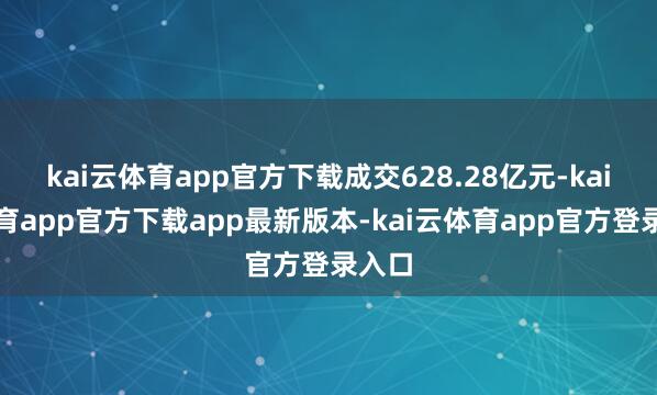 kai云体育app官方下载成交628.28亿元-kai云体育app官方下载app最新版本-kai云体育app官方登录入口