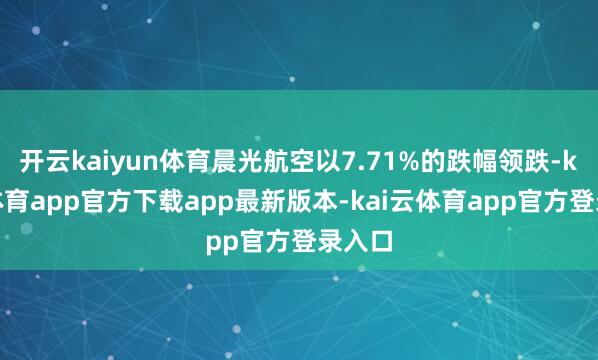 开云kaiyun体育晨光航空以7.71%的跌幅领跌-kai云体育app官方下载app最新版本-kai云体育app官方登录入口