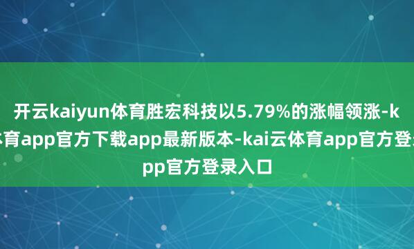 开云kaiyun体育胜宏科技以5.79%的涨幅领涨-kai云体育app官方下载app最新版本-kai云体育app官方登录入口