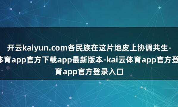 开云kaiyun.com各民族在这片地皮上协调共生-kai云体育app官方下载app最新版本-kai云体育app官方登录入口