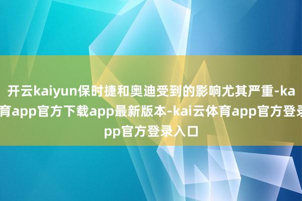 开云kaiyun保时捷和奥迪受到的影响尤其严重-kai云体育app官方下载app最新版本-kai云体育app官方登录入口