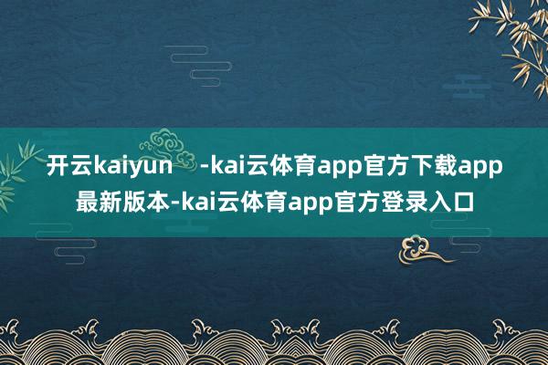 开云kaiyun    -kai云体育app官方下载app最新版本-kai云体育app官方登录入口
