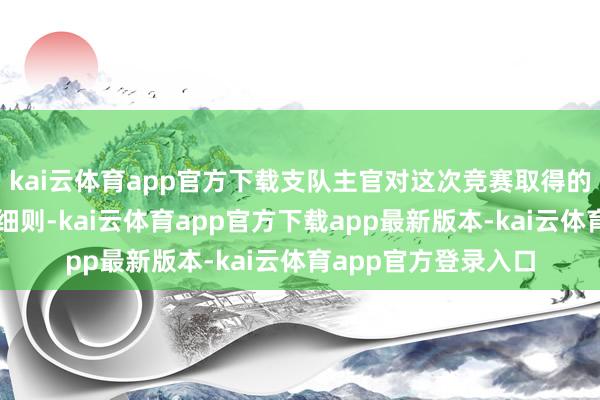 kai云体育app官方下载支队主官对这次竞赛取得的好收成赐与了充分细则-kai云体育app官方下载app最新版本-kai云体育app官方登录入口