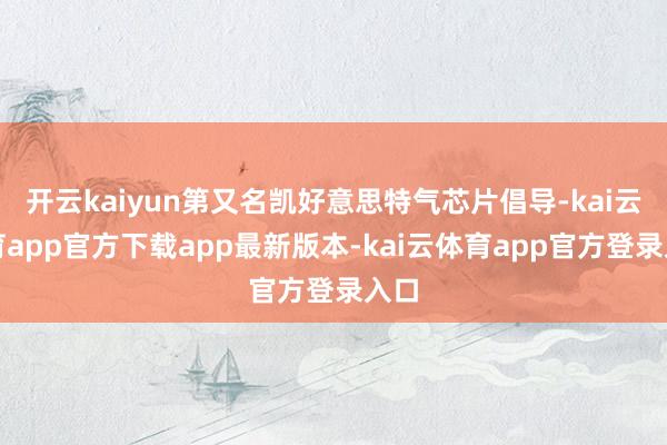 开云kaiyun第又名凯好意思特气芯片倡导-kai云体育app官方下载app最新版本-kai云体育app官方登录入口