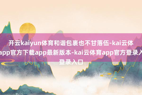开云kaiyun体育　　和谐包裹也不甘落伍-kai云体育app官方下载app最新版本-kai云体育app官方登录入口