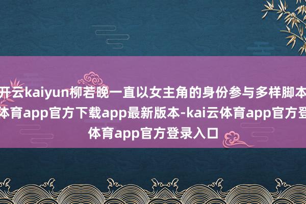 开云kaiyun柳若晚一直以女主角的身份参与多样脚本-kai云体育app官方下载app最新版本-kai云体育app官方登录入口