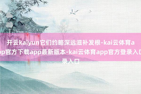开云kaiyun它们约略深远滋补发根-kai云体育app官方下载app最新版本-kai云体育app官方登录入口