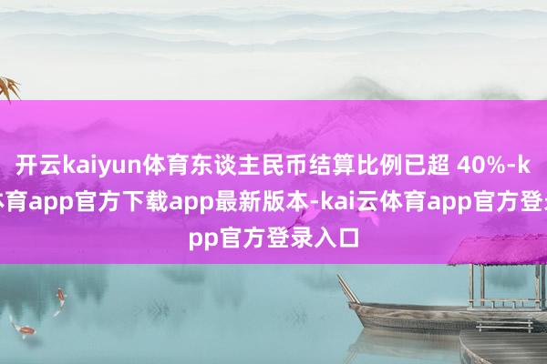 开云kaiyun体育东谈主民币结算比例已超 40%-kai云体育app官方下载app最新版本-kai云体育app官方登录入口