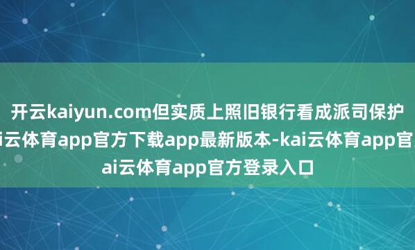 开云kaiyun.com但实质上照旧银行看成派司保护的企业-kai云体育app官方下载app最新版本-kai云体育app官方登录入口