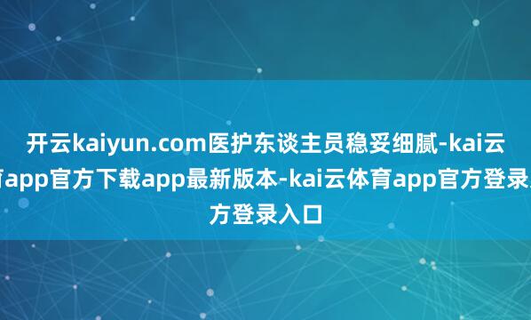 开云kaiyun.com医护东谈主员稳妥细腻-kai云体育app官方下载app最新版本-kai云体育app官方登录入口