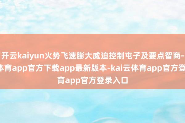 开云kaiyun火势飞速膨大威迫控制屯子及要点智商-kai云体育app官方下载app最新版本-kai云体育app官方登录入口