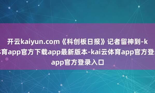 开云kaiyun.com《科创板日报》记者留神到-kai云体育app官方下载app最新版本-kai云体育app官方登录入口