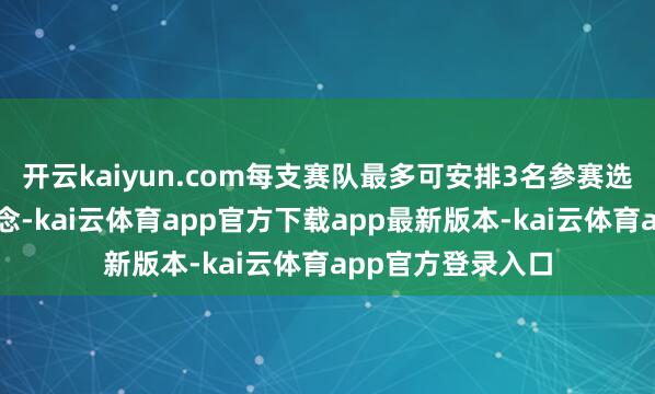 开云kaiyun.com每支赛队最多可安排3名参赛选手同期进入赛说念-kai云体育app官方下载app最新版本-kai云体育app官方登录入口