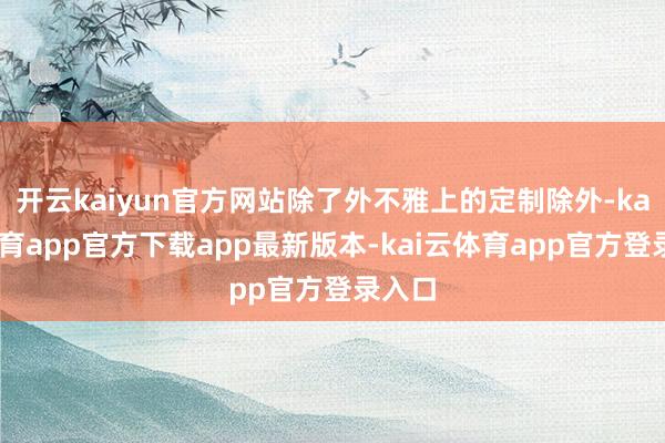 开云kaiyun官方网站除了外不雅上的定制除外-kai云体育app官方下载app最新版本-kai云体育app官方登录入口