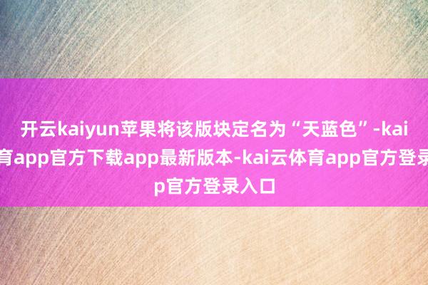 开云kaiyun苹果将该版块定名为“天蓝色”-kai云体育app官方下载app最新版本-kai云体育app官方登录入口