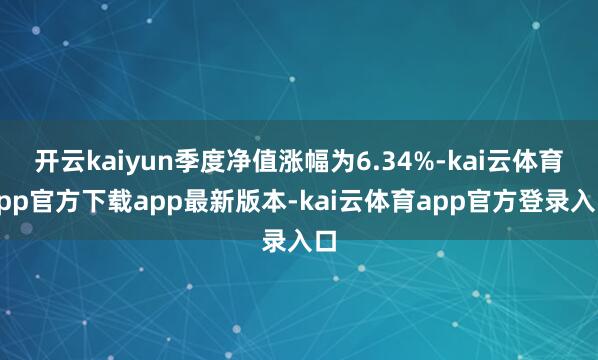 开云kaiyun季度净值涨幅为6.34%-kai云体育app官方下载app最新版本-kai云体育app官方登录入口