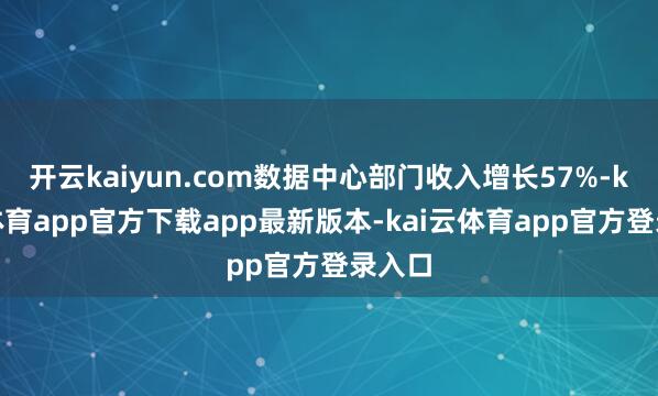 开云kaiyun.com数据中心部门收入增长57%-kai云体育app官方下载app最新版本-kai云体育app官方登录入口