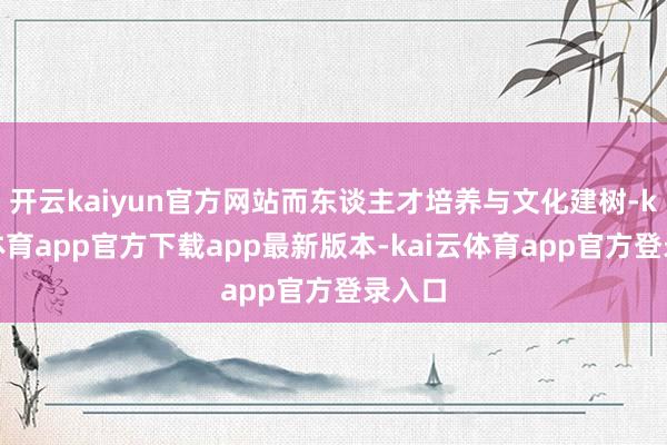 开云kaiyun官方网站而东谈主才培养与文化建树-kai云体育app官方下载app最新版本-kai云体育app官方登录入口